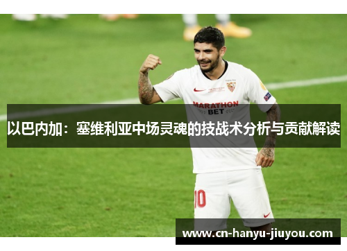 以巴内加：塞维利亚中场灵魂的技战术分析与贡献解读