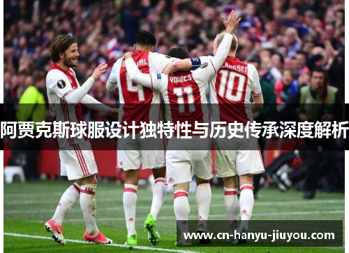 阿贾克斯球服设计独特性与历史传承深度解析