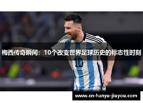 梅西传奇瞬间：10个改变世界足球历史的标志性时刻