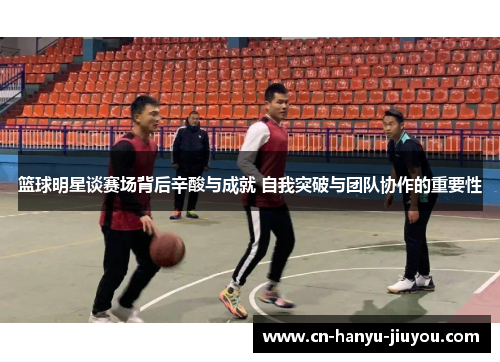 篮球明星谈赛场背后辛酸与成就 自我突破与团队协作的重要性