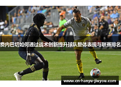 费内巴切如何通过战术创新提升球队整体表现与联赛排名