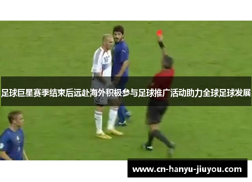 足球巨星赛季结束后远赴海外积极参与足球推广活动助力全球足球发展 足球巨星赛季结束后远赴海外积极参与足球推广活动助力全球足球发展