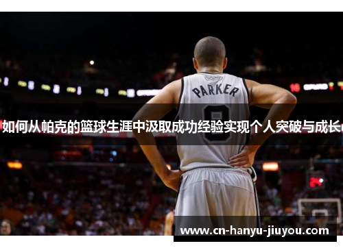 如何从帕克的篮球生涯中汲取成功经验实现个人突破与成长