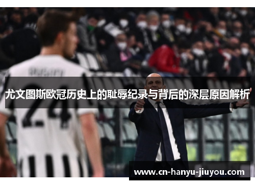 尤文图斯欧冠历史上的耻辱纪录与背后的深层原因解析