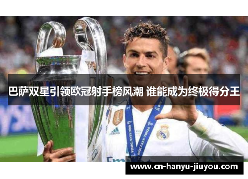 巴萨双星引领欧冠射手榜风潮 谁能成为终极得分王