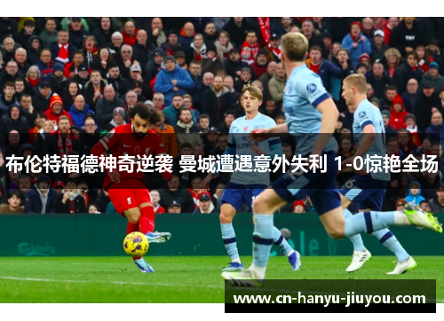 布伦特福德神奇逆袭 曼城遭遇意外失利 1-0惊艳全场