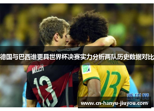德国与巴西谁更具世界杯决赛实力分析两队历史数据对比