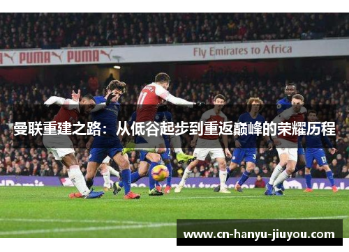 曼联重建之路：从低谷起步到重返巅峰的荣耀历程