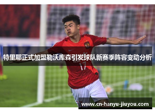 特里耶正式加盟勒沃库森引发球队新赛季阵容变动分析