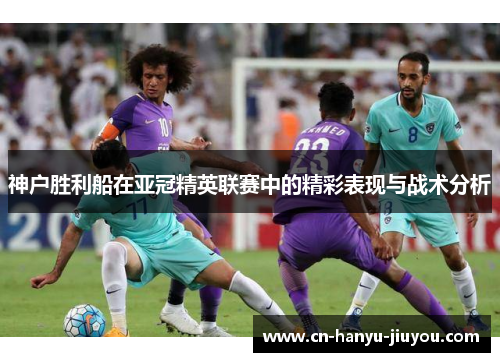 神户胜利船在亚冠精英联赛中的精彩表现与战术分析
