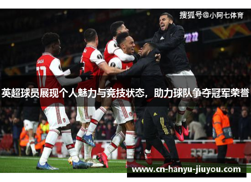 英超球员展现个人魅力与竞技状态，助力球队争夺冠军荣誉